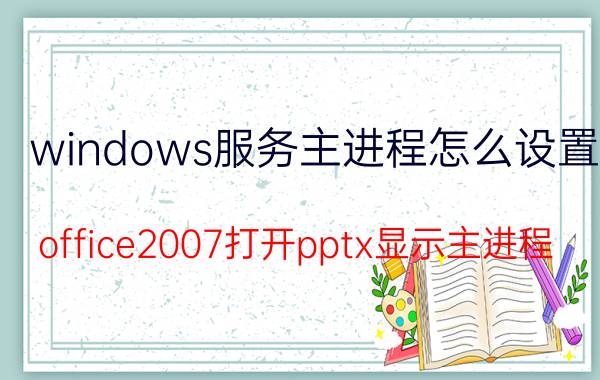 windows服务主进程怎么设置 office2007打开pptx显示主进程？